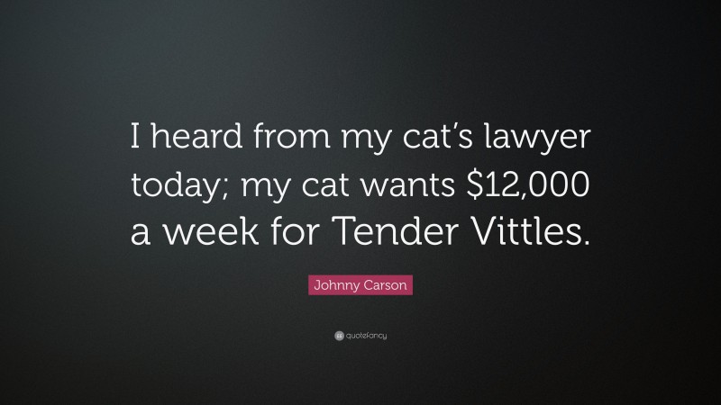 Johnny Carson Quote: “I heard from my cat’s lawyer today; my cat wants $12,000 a week for Tender Vittles.”