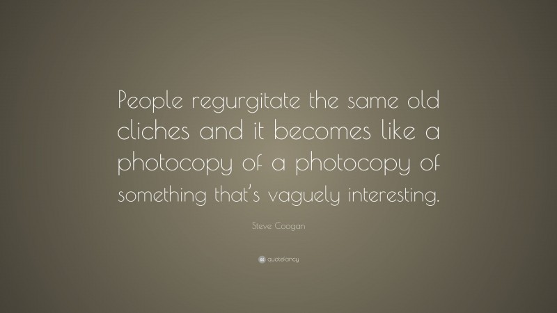 Steve Coogan Quote: “People regurgitate the same old cliches and it becomes like a photocopy of a photocopy of something that’s vaguely interesting.”