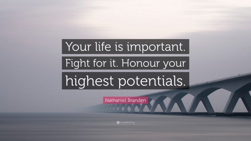 Nathaniel Branden Quote: “Your life is important. Fight for it. Honour your highest potentials.”
