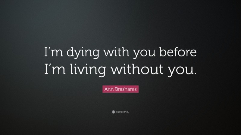 Ann Brashares Quote: “I’m dying with you before I’m living without you.”