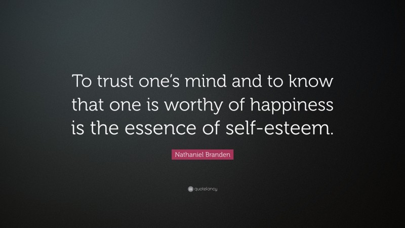 Nathaniel Branden Quote: “To trust one’s mind and to know that one is worthy of happiness is the essence of self-esteem.”