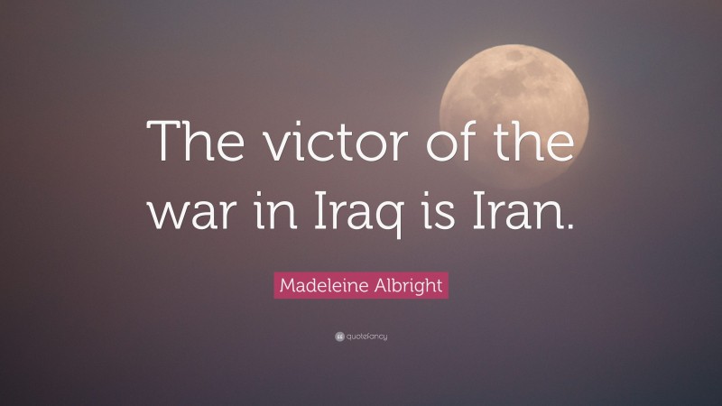 Madeleine Albright Quote: “The victor of the war in Iraq is Iran.”