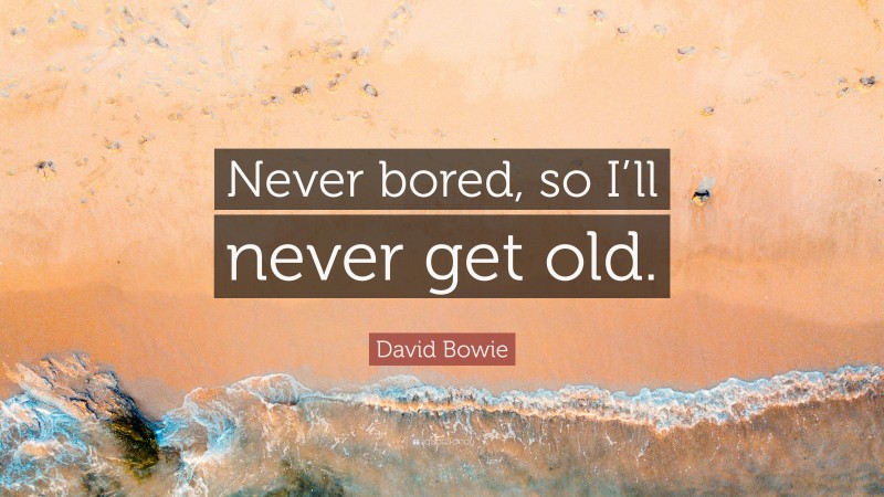 David Bowie Quote: “Never bored, so I’ll never get old.”