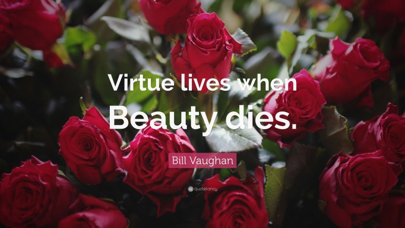 Bill Vaughan Quote: “Virtue lives when Beauty dies.”