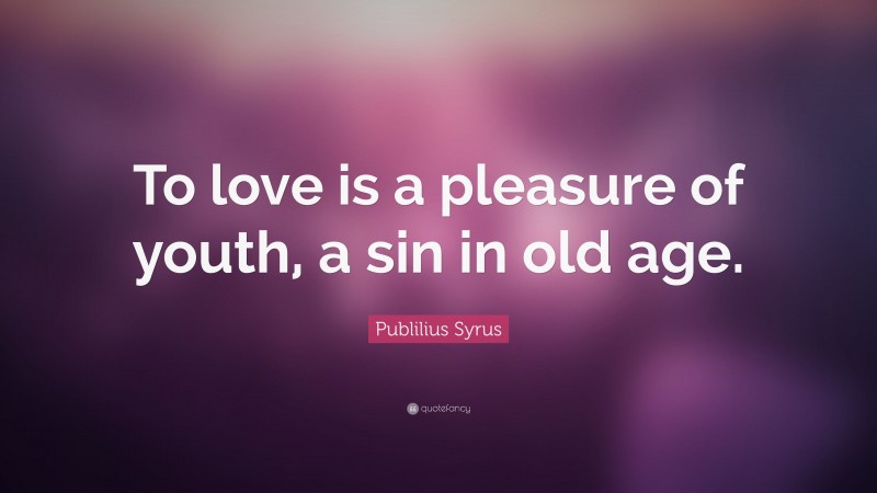 Publilius Syrus Quote: “To love is a pleasure of youth, a sin in old age.”