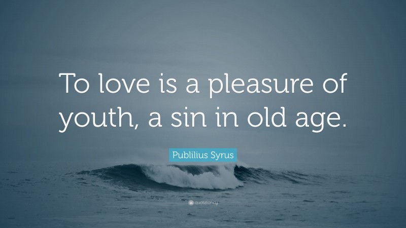 Publilius Syrus Quote: “To love is a pleasure of youth, a sin in old age.”