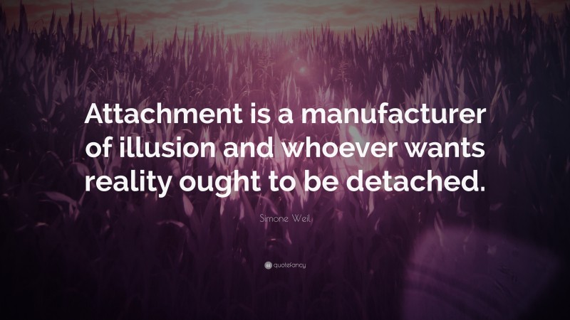 Simone Weil Quote: “Attachment is a manufacturer of illusion and whoever wants reality ought to be detached.”