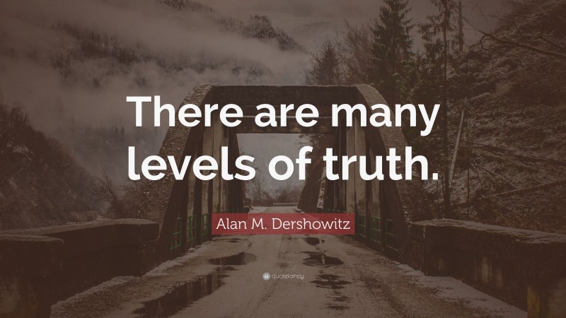 Alan M. Dershowitz Quote: “There are many levels of truth.”