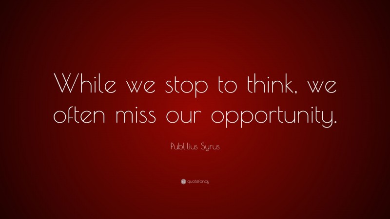 Publilius Syrus Quote: “While we stop to think, we often miss our opportunity.”