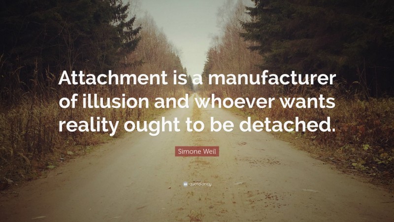 Simone Weil Quote: “Attachment is a manufacturer of illusion and whoever wants reality ought to be detached.”