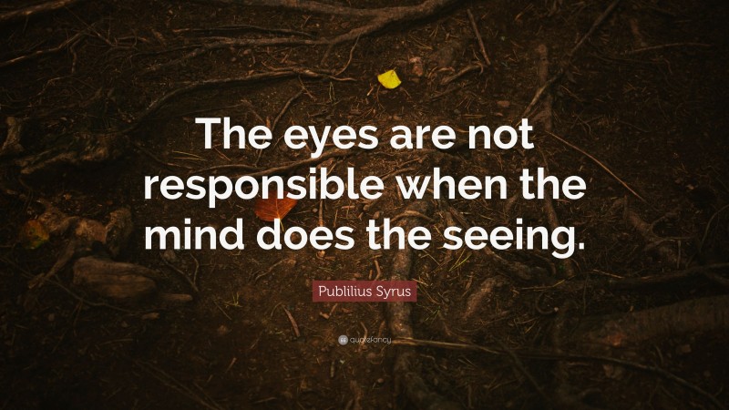 Publilius Syrus Quote: “The eyes are not responsible when the mind does the seeing.”