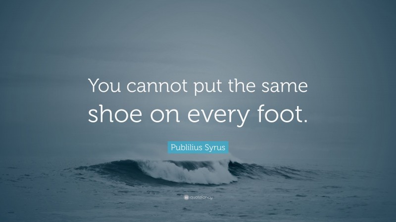 Publilius Syrus Quote: “You cannot put the same shoe on every foot.”