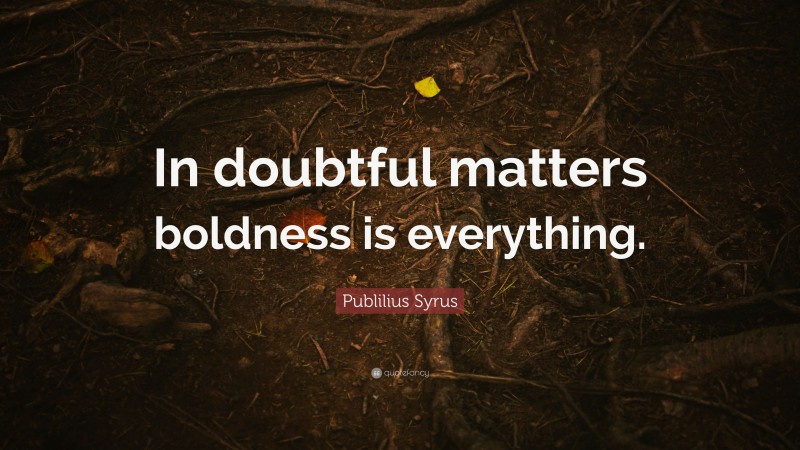 Publilius Syrus Quote: “In doubtful matters boldness is everything.”