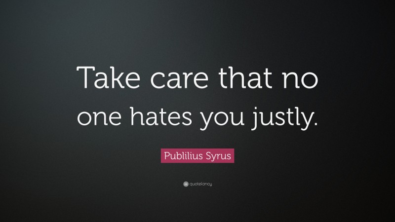 Publilius Syrus Quote: “Take care that no one hates you justly.”