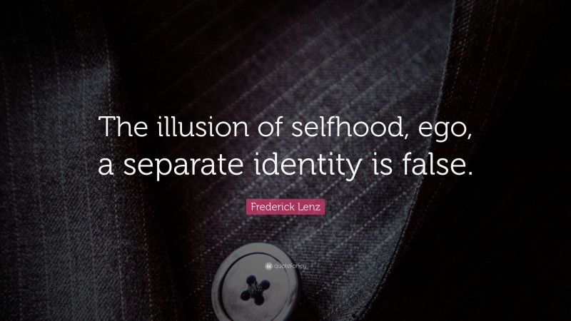 Frederick Lenz Quote: “The illusion of selfhood, ego, a separate identity is false.”