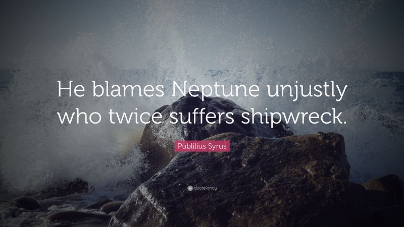 Publilius Syrus Quote: “He blames Neptune unjustly who twice suffers shipwreck.”