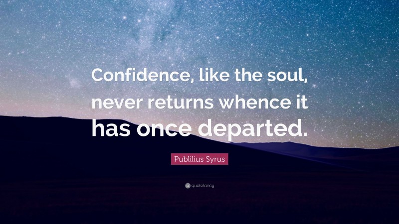 Publilius Syrus Quote: “Confidence, like the soul, never returns whence it has once departed.”