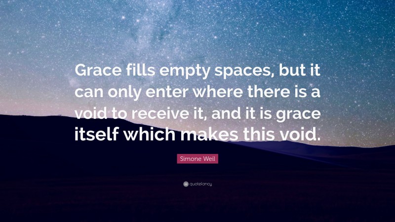 Simone Weil Quote: “Grace fills empty spaces, but it can only enter where there is a void to receive it, and it is grace itself which makes this void.”