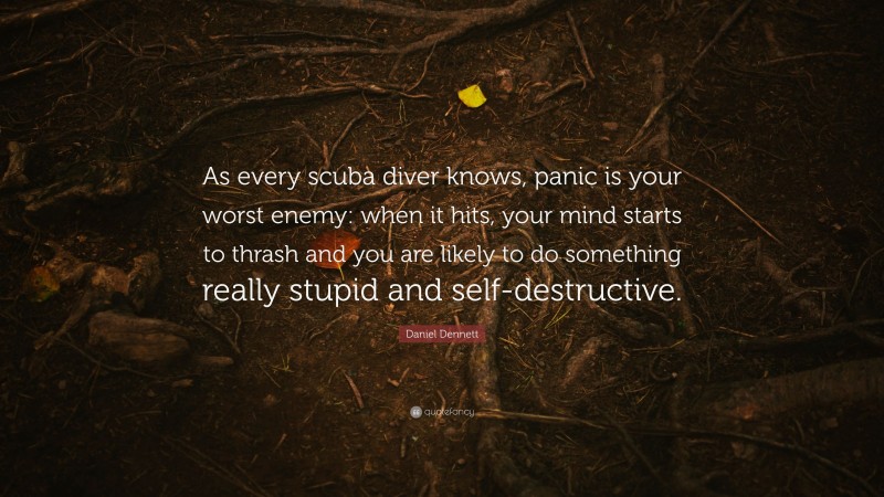 Daniel Dennett Quote: “As every scuba diver knows, panic is your worst enemy: when it hits, your mind starts to thrash and you are likely to do something really stupid and self-destructive.”