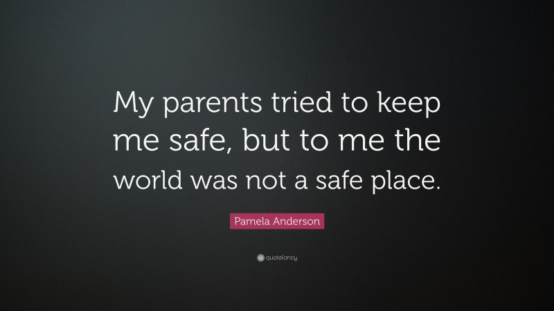 Pamela Anderson Quote: “My parents tried to keep me safe, but to me the world was not a safe place.”