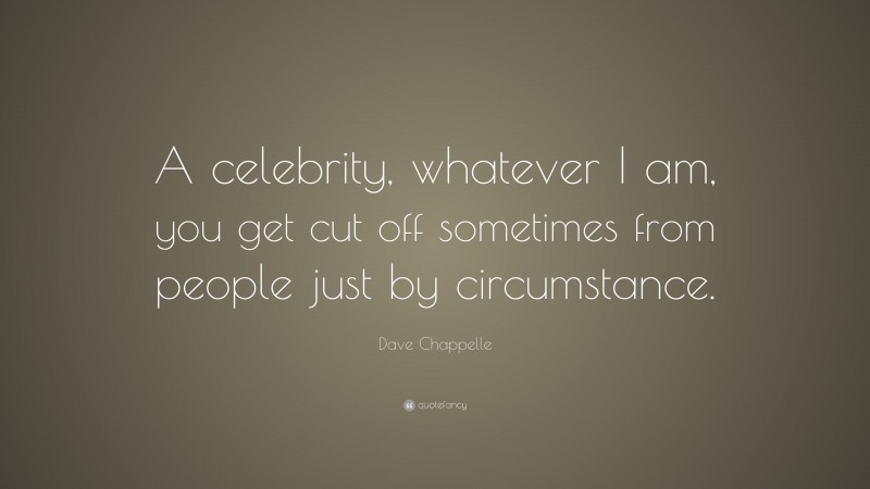 Dave Chappelle Quote: “A celebrity, whatever I am, you get cut off sometimes from people just by circumstance.”