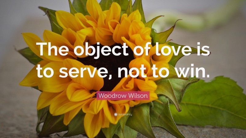 Woodrow Wilson Quote: “The object of love is to serve, not to win.”