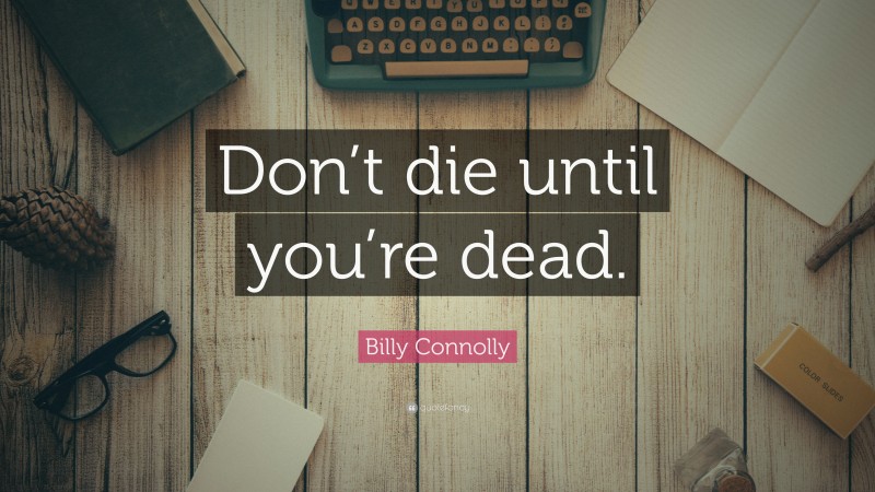Billy Connolly Quote: “Don’t die until you’re dead.”