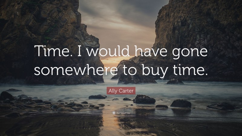 Ally Carter Quote: “Time. I would have gone somewhere to buy time.”