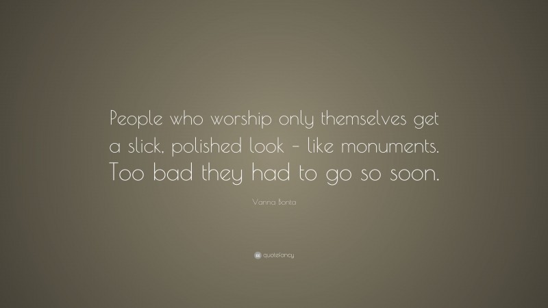Vanna Bonta Quote: “People who worship only themselves get a slick, polished look – like monuments. Too bad they had to go so soon.”