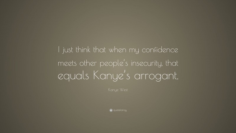Kanye West Quote: “I just think that when my confidence meets other people’s insecurity, that equals Kanye’s arrogant.”