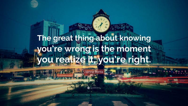 Vanna Bonta Quote: “The great thing about knowing you’re wrong is the moment you realize it, you’re right.”