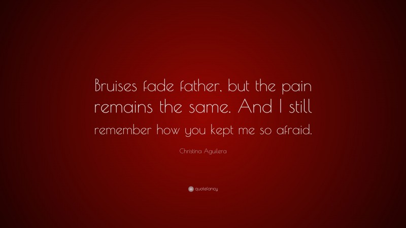 Christina Aguilera Quote: “Bruises fade father, but the pain remains the same. And I still remember how you kept me so afraid.”