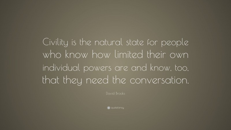 David Brooks Quote: “Civility is the natural state for people who know how limited their own individual powers are and know, too, that they need the conversation.”