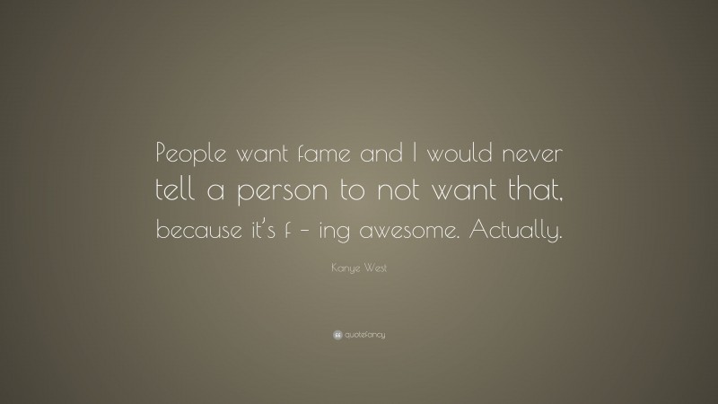 Kanye West Quote: “People want fame and I would never tell a person to not want that, because it’s f – ing awesome. Actually.”