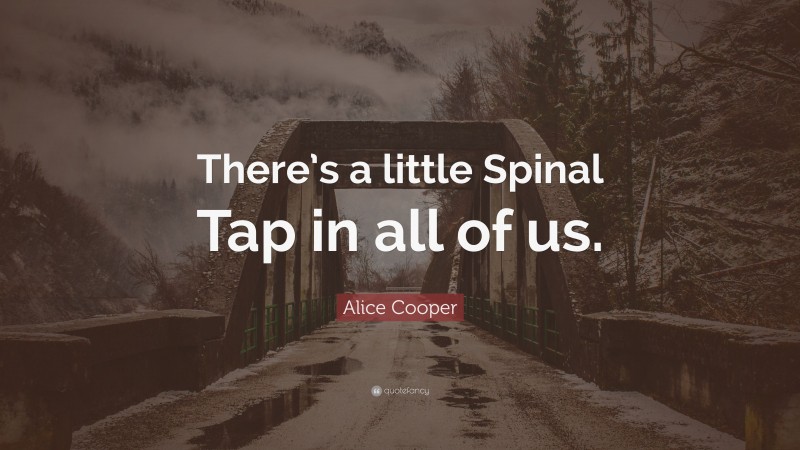 Alice Cooper Quote: “There’s a little Spinal Tap in all of us.”