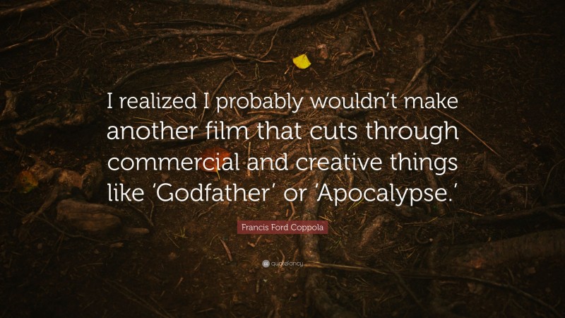 Francis Ford Coppola Quote: “I realized I probably wouldn’t make another film that cuts through commercial and creative things like ‘Godfather’ or ‘Apocalypse.’”