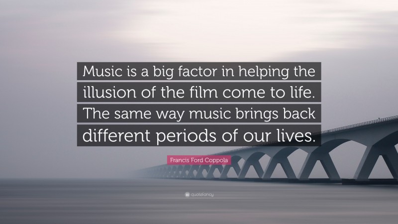 Francis Ford Coppola Quote: “Music is a big factor in helping the illusion of the film come to life. The same way music brings back different periods of our lives.”