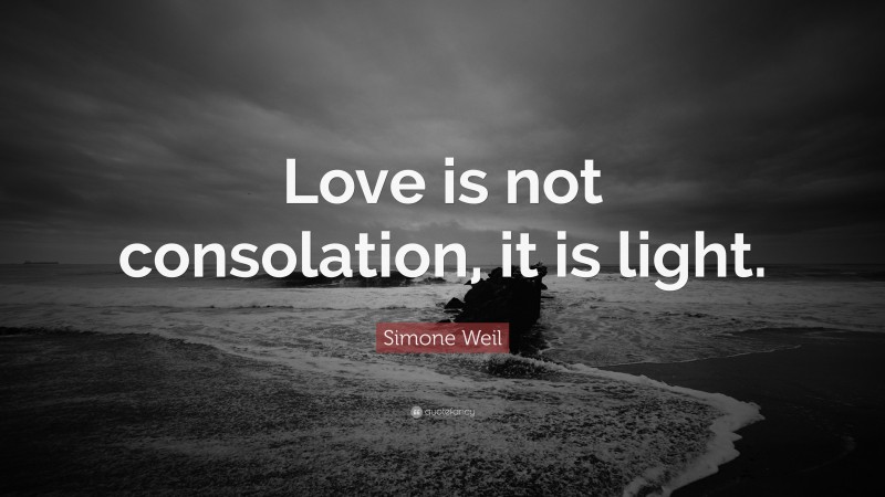 Simone Weil Quote: “Love is not consolation, it is light.”