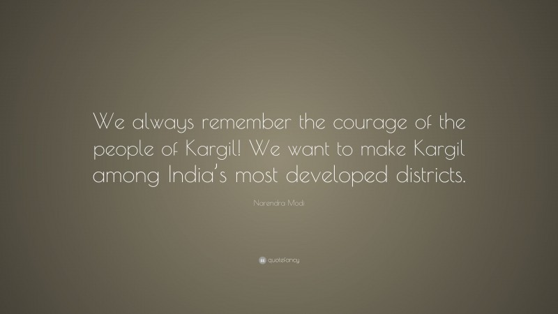 Narendra Modi Quote: “We always remember the courage of the people of Kargil! We want to make Kargil among India’s most developed districts.”