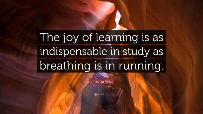Simone Weil Quote: “The joy of learning is as indispensable in study as breathing is in running.”