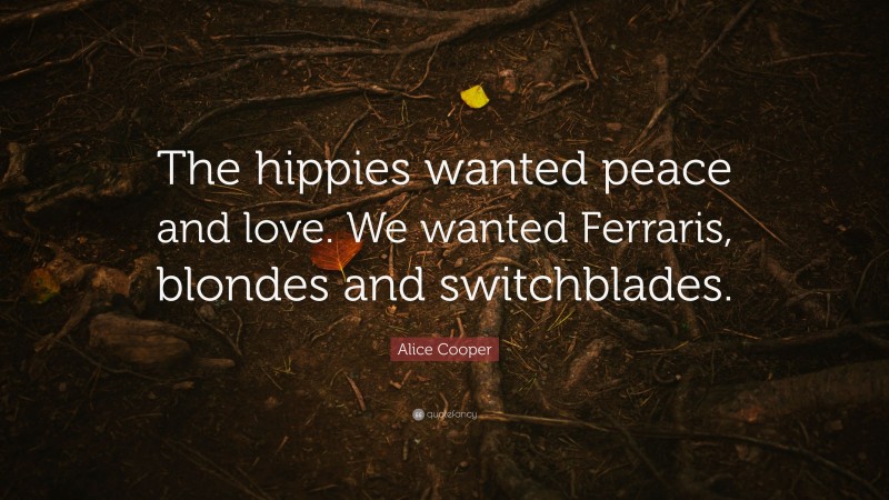 Alice Cooper Quote: “The hippies wanted peace and love. We wanted Ferraris, blondes and switchblades.”