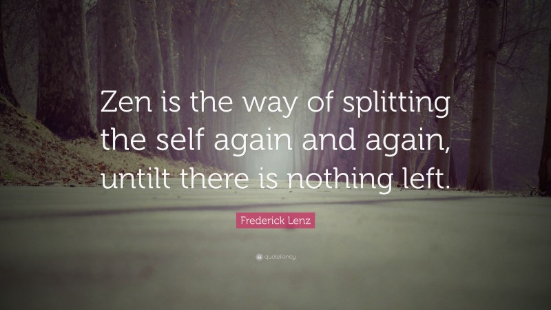 Frederick Lenz Quote: “Zen is the way of splitting the self again and again, untilt there is nothing left.”