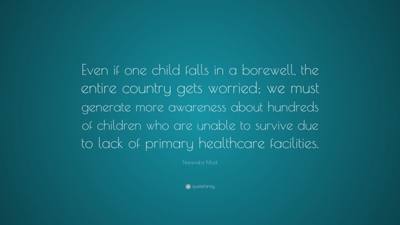 Narendra Modi Quote: “Even if one child falls in a borewell, the entire country gets worried; we must generate more awareness about hundreds of children who are unable to survive due to lack of primary healthcare facilities.”