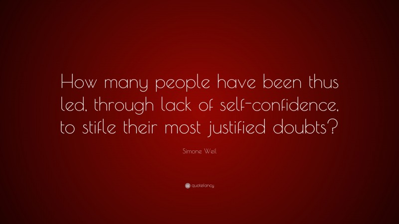 Simone Weil Quote: “How many people have been thus led, through lack of self-confidence, to stifle their most justified doubts?”