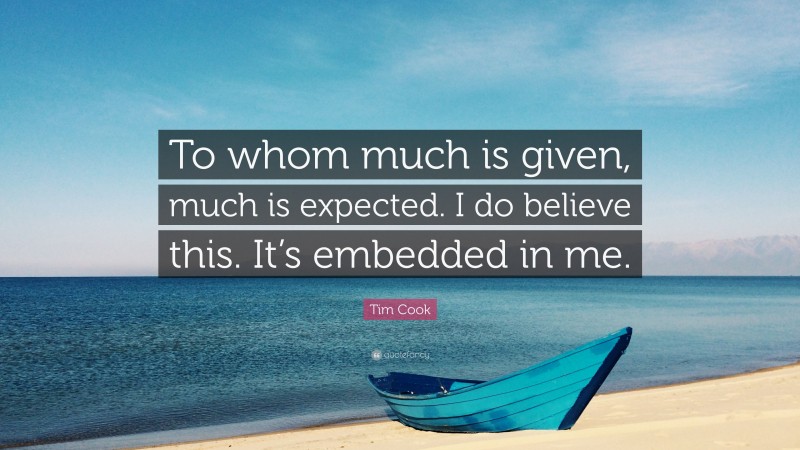 Tim Cook Quote: “To whom much is given, much is expected. I do believe this. It’s embedded in me.”
