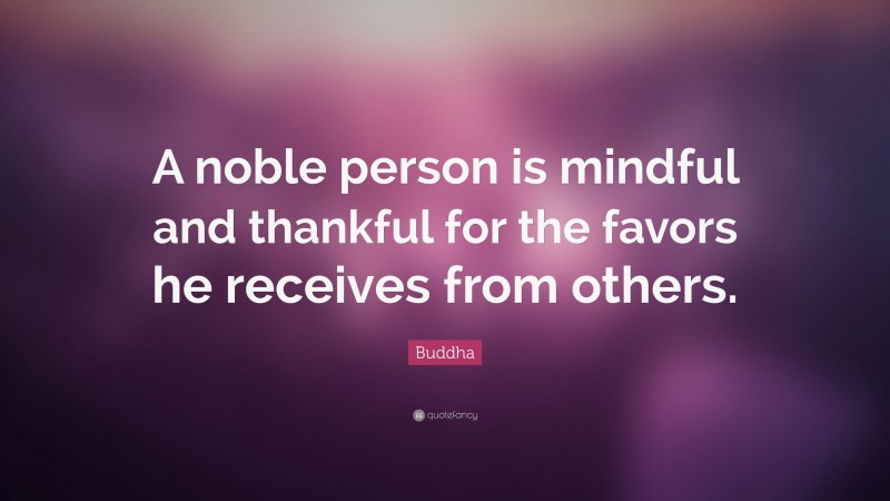 Buddha Quote: “A noble person is mindful and thankful for the favors he receives from others.”