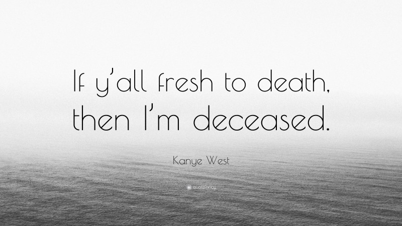 Kanye West Quote: “If y’all fresh to death, then I’m deceased.”