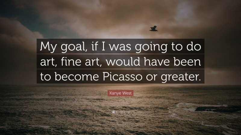 Kanye West Quote: “My goal, if I was going to do art, fine art, would have been to become Picasso or greater.”