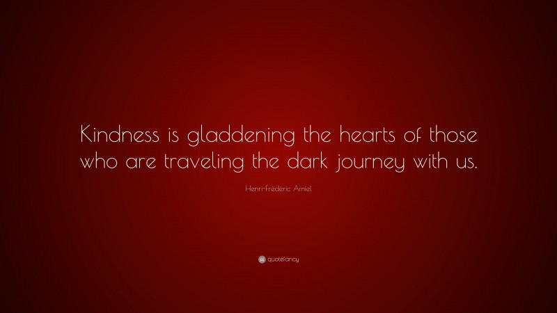 Henri-Frédéric Amiel Quote: “Kindness is gladdening the hearts of those who are traveling the dark journey with us.”