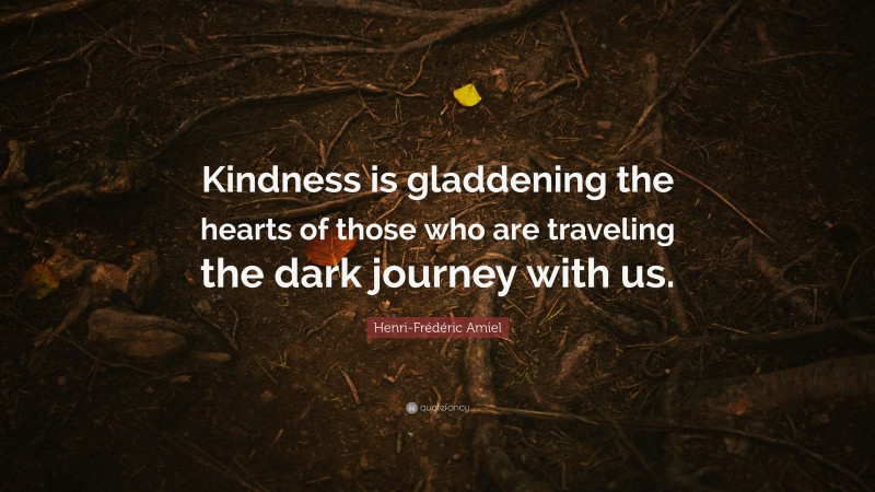 Henri-Frédéric Amiel Quote: “Kindness is gladdening the hearts of those who are traveling the dark journey with us.”